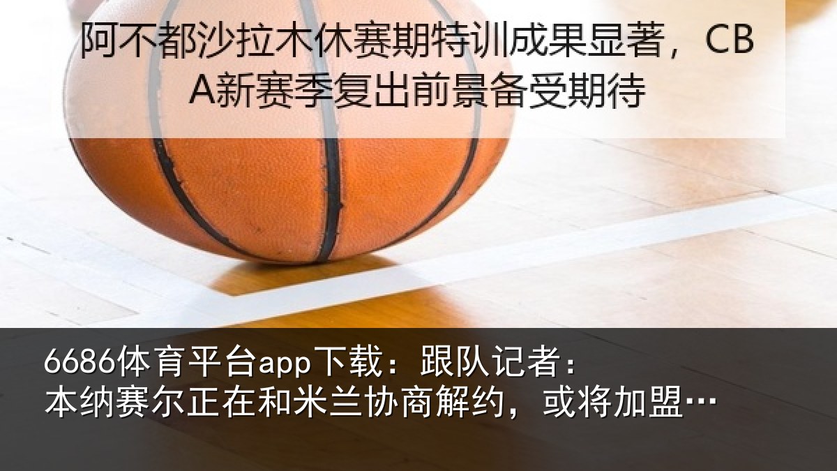 6686体育平台app下载:跟队记者:本纳相关情况商解相关情况体育