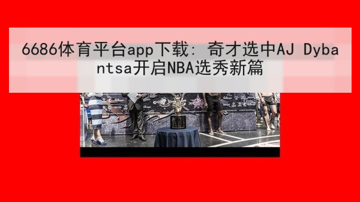 6686体育平台app下载: 奇才选中AJ Dybantsa开启NBA选秀新篇