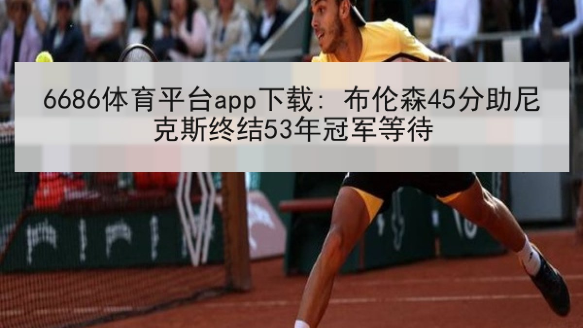 6686体育平台app下载: 布伦森45分助尼克斯终结53年冠军等待