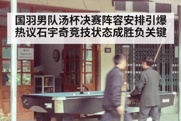 国羽男队汤杯决赛阵容安排引爆热议石宇奇竞技状态成胜负关键