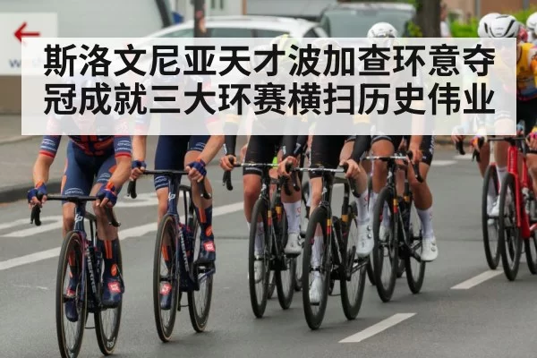 斯洛文尼亚天才波加查环意夺冠成就三大环赛横扫历史伟业