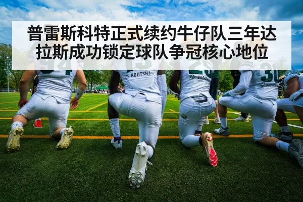 普雷斯科特正式续约牛仔队三年达拉斯成功锁定球队争冠核心地位
