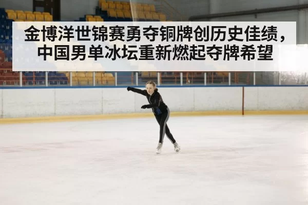 金博洋世锦赛勇夺铜牌创历史佳绩，中国男单冰坛重新燃起夺牌希望