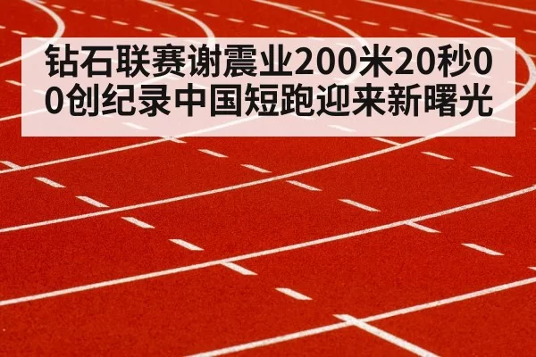 钻石联赛谢震业200米20秒00创纪录中国短跑迎来新曙光