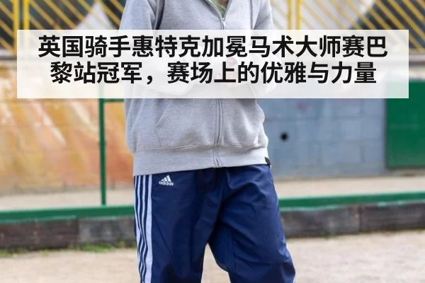 英国骑手惠特克加冕马术大师赛巴黎站冠军，赛场上的优雅与力量