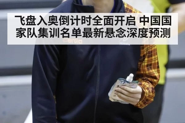 飞盘入奥倒计时全面开启 中国国家队集训名单最新悬念深度预测