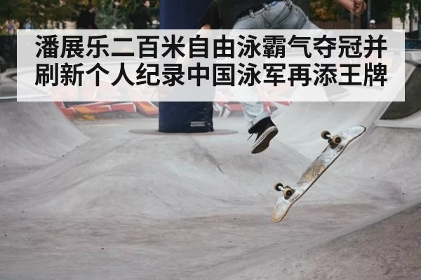 潘展乐二百米自由泳霸气夺冠并刷新个人纪录中国泳军再添王牌