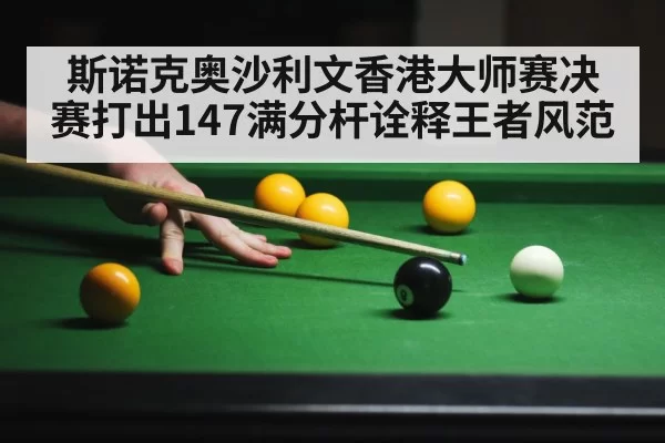 斯诺克奥沙利文香港大师赛决赛打出147满分杆诠释王者风范