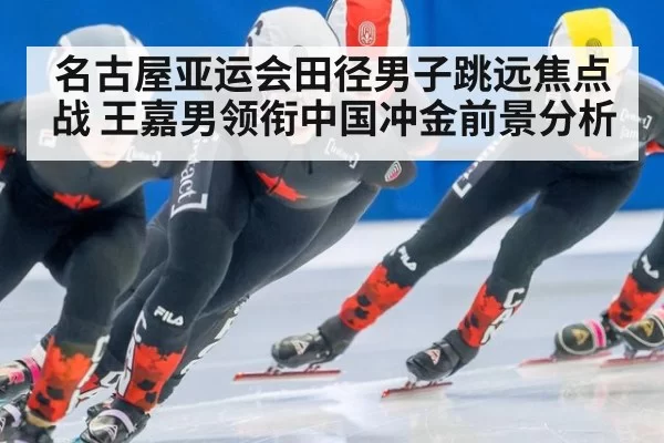 名古屋亚运会田径男子跳远焦点战 王嘉男领衔中国冲金前景分析
